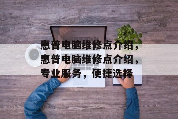 惠普电脑维修点介绍，惠普电脑维修点介绍，专业服务，便捷选择，惠普电脑维修点，专业服务，便捷选择，一站式解决电脑问题
