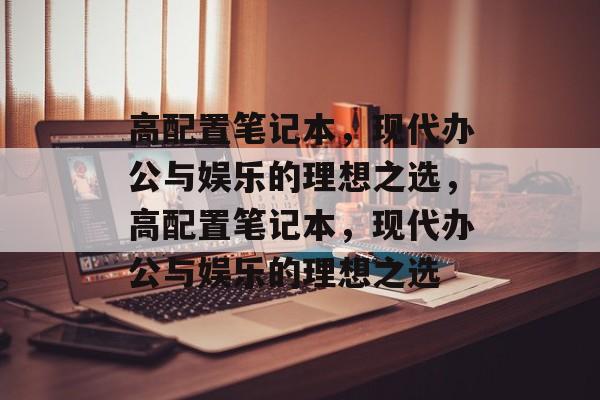 高配置笔记本，现代办公与娱乐的理想之选，高配置笔记本，现代办公与娱乐的理想之选