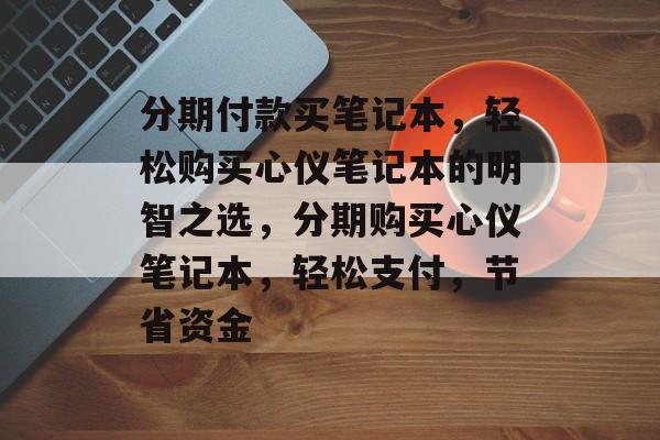 分期付款买笔记本，轻松购买心仪笔记本的明智之选，分期购买心仪笔记本，轻松支付，节省资金