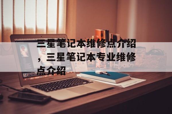 三星笔记本维修点介绍，三星笔记本专业维修点介绍，三星笔记本专业维修点介绍，优质服务与专业技术