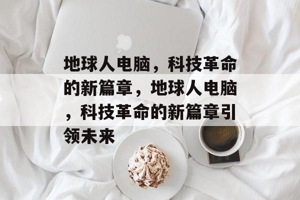地球人电脑，科技革命的新篇章，地球人电脑，科技革命的新篇章引领未来