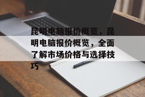 昆明电脑报价概览，昆明电脑报价概览，全面了解市场价格与选择技巧，昆明电脑报价概览，市场价格与选择技巧全解析