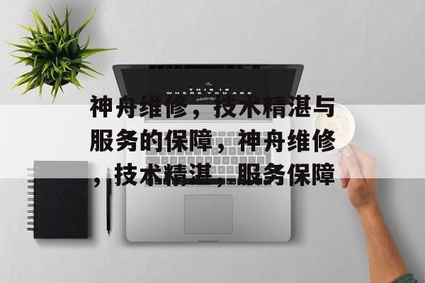 神舟维修，技术精湛与服务的保障，神舟维修，技术精湛，服务保障