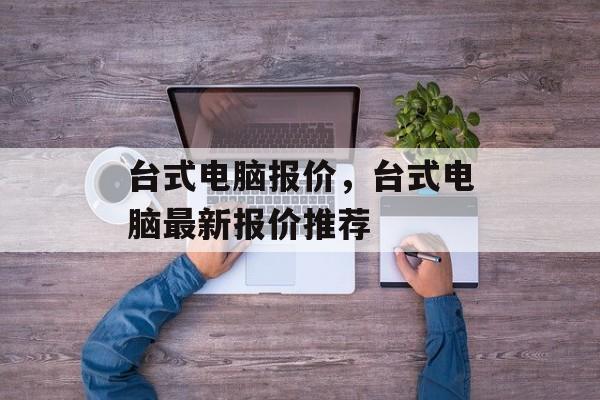 台式电脑报价，台式电脑最新报价推荐