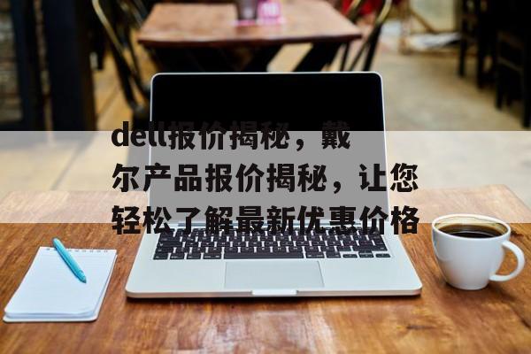 dell报价揭秘，戴尔产品报价揭秘，让您轻松了解最新优惠价格，戴尔产品报价揭秘，最新优惠价格一网打尽