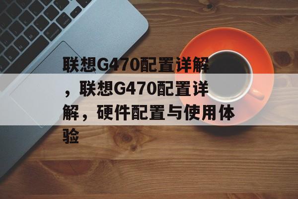联想G470配置详解，联想G470配置详解，硬件配置与使用体验