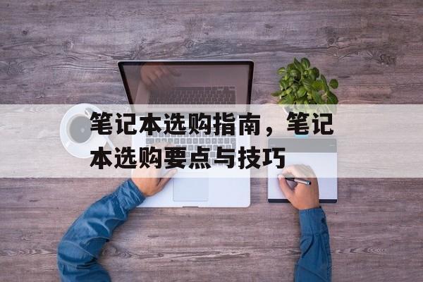 笔记本选购指南，笔记本选购要点与技巧，笔记本选购要点与技巧，实用指南