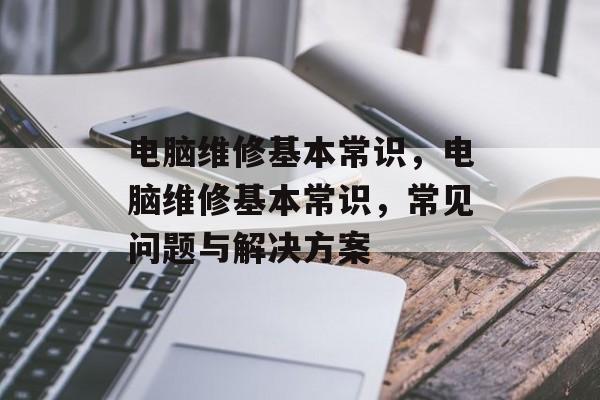电脑维修基本常识，电脑维修基本常识，常见问题与解决方案，电脑维修基本常识，常见问题与解决方案