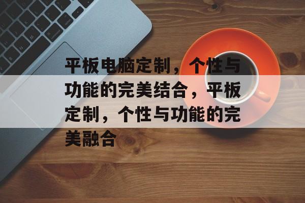 平板电脑定制，个性与功能的完美结合，平板定制，个性与功能的完美融合