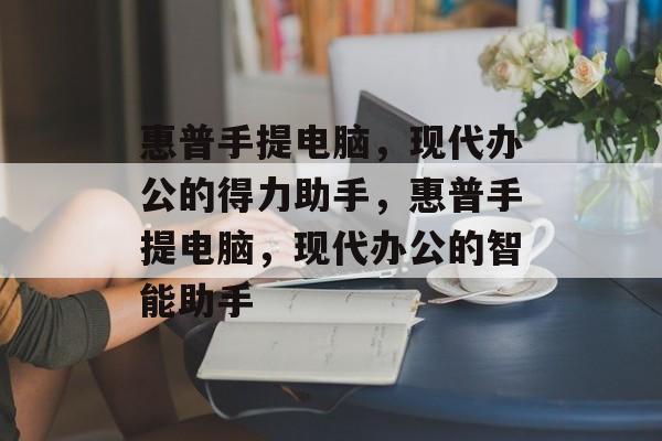 惠普手提电脑，现代办公的得力助手，惠普手提电脑，现代办公的智能助手，惠普手提电脑，智能办公新选择
