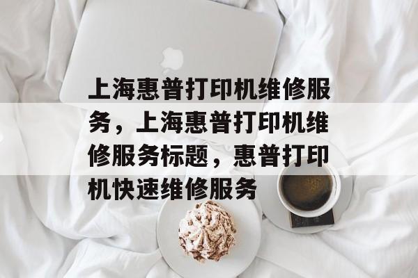 上海惠普打印机维修服务，上海惠普打印机维修服务标题，惠普打印机快速维修服务