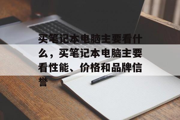 买笔记本电脑主要看什么，买笔记本电脑主要看性能、价格和品牌信誉