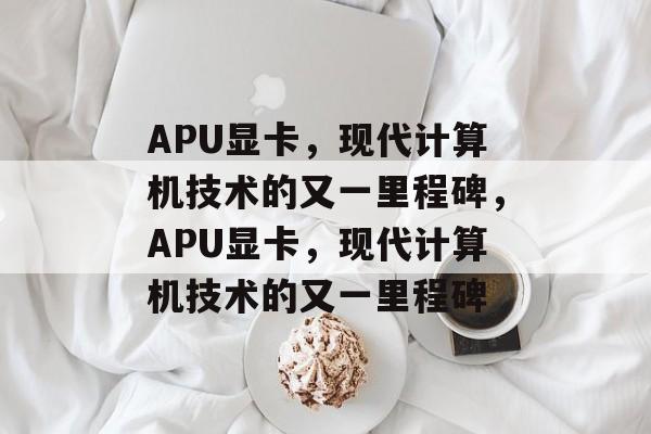 APU显卡，现代计算机技术的又一里程碑，APU显卡，现代计算机技术的又一里程碑