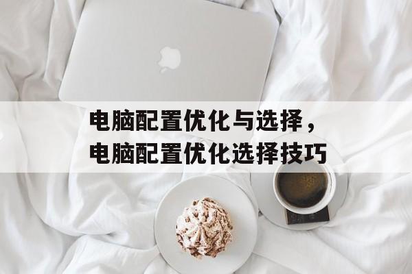 电脑配置优化与选择，电脑配置优化选择技巧