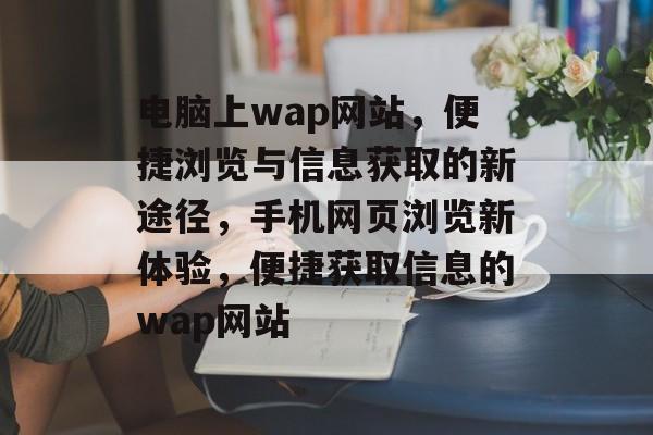 电脑上wap网站，便捷浏览与信息获取的新途径，手机网页浏览新体验，便捷获取信息的wap网站