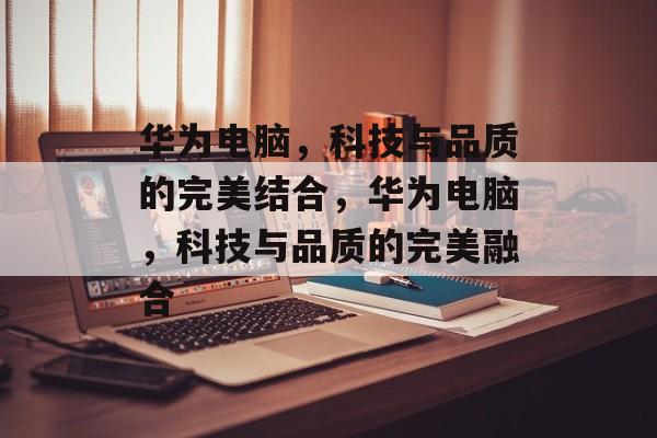 华为电脑，科技与品质的完美结合，华为电脑，科技与品质的完美融合