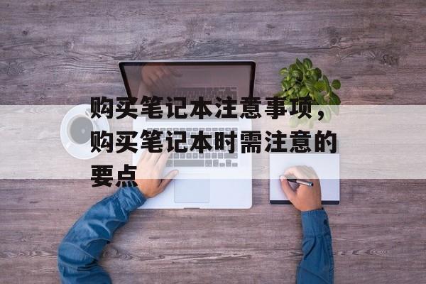 购买笔记本注意事项，购买笔记本时需注意的要点