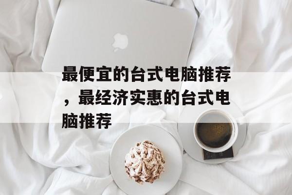 最便宜的台式电脑推荐，最经济实惠的台式电脑推荐，最经济实惠的台式电脑推荐，性价比高的选择