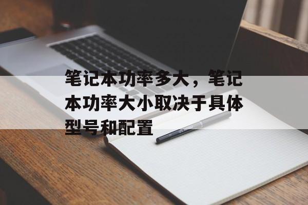 笔记本功率多大，笔记本功率大小取决于具体型号和配置，笔记本功率大小与具体型号和配置有关
