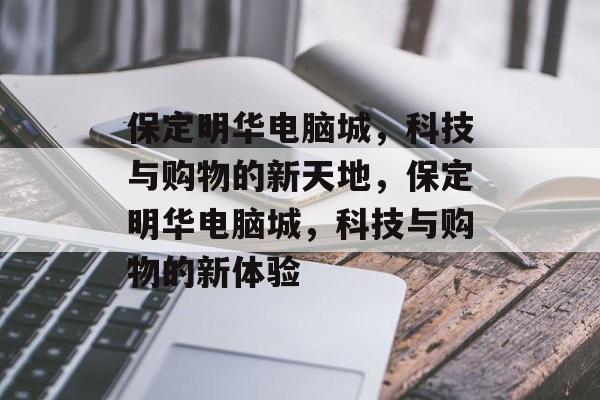 保定明华电脑城，科技与购物的新天地，保定明华电脑城，科技与购物的新体验