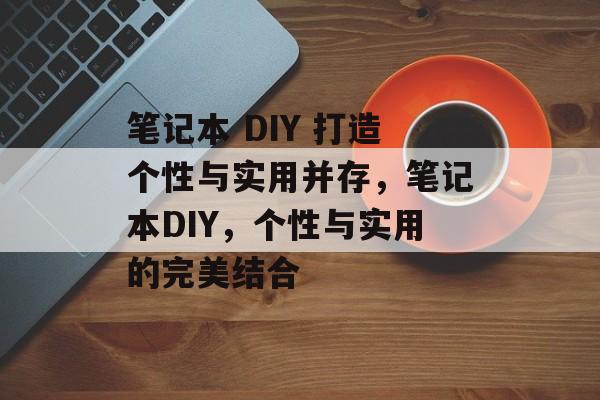 笔记本 DIY 打造个性与实用并存，笔记本DIY，个性与实用的完美结合，笔记本DIY，个性与实用并存，打造完美笔记本体验