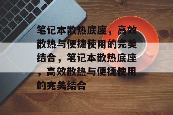 笔记本散热底座，高效散热与便捷使用的完美结合，笔记本散热底座，高效散热与便捷使用的完美结合，笔记本散热底座，高效散热与便捷使用的完美融合