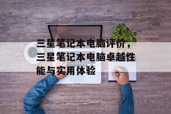 三星笔记本电脑评价，三星笔记本电脑卓越性能与实用体验