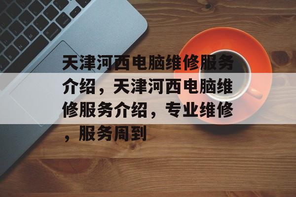 天津河西电脑维修服务介绍，天津河西电脑维修服务介绍，专业维修，服务周到，天津河西电脑维修服务，专业维修，服务周到