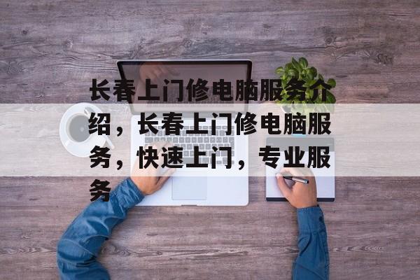 长春上门修电脑服务介绍，长春上门修电脑服务，快速上门，专业服务，长春上门修电脑服务，快速上门，专业服务，让您无忧电脑维修