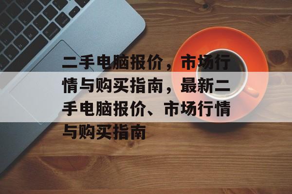 二手电脑报价，市场行情与购买指南，最新二手电脑报价、市场行情与购买指南，最新二手电脑报价、市场行情与购买指南