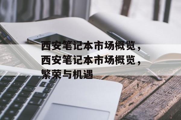 西安笔记本市场概览，西安笔记本市场概览，繁荣与机遇，西安笔记本市场繁荣与机遇