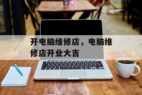 开电脑维修店，电脑维修店开业大吉，电脑维修店开业庆典