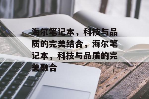 海尔笔记本，科技与品质的完美结合，海尔笔记本，科技与品质的完美融合