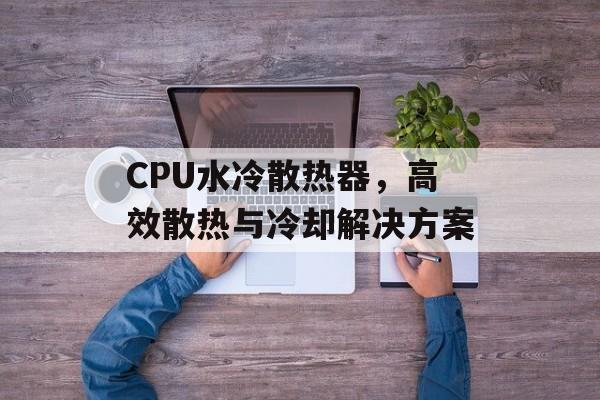 CPU水冷散热器，高效散热与冷却解决方案