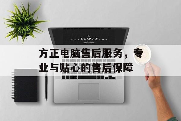 方正电脑售后服务，专业与贴心的售后保障