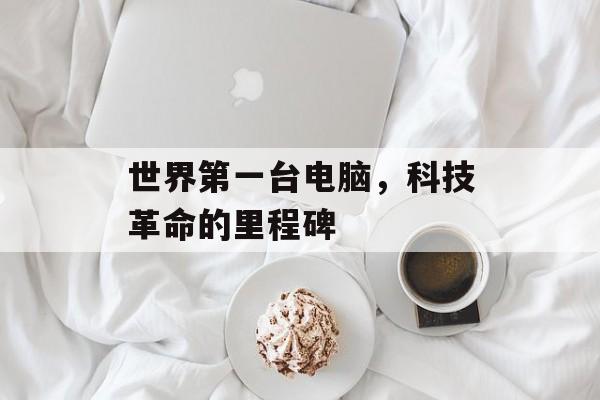 世界第一台电脑，科技革命的里程碑