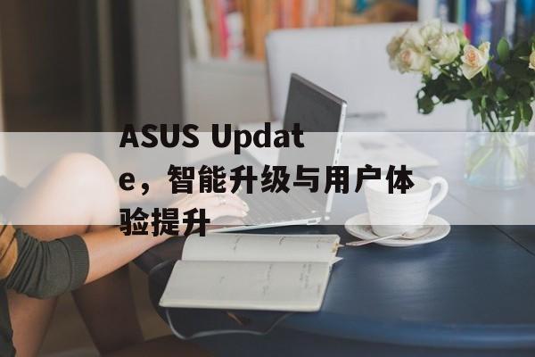 ASUS Update，智能升级与用户体验提升