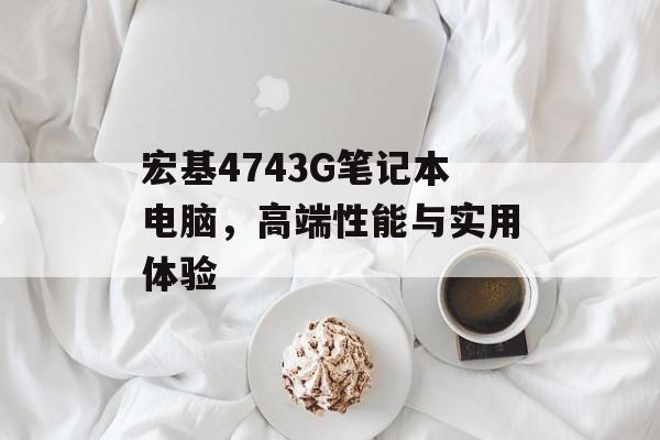 宏基4743G笔记本电脑，高端性能与实用体验