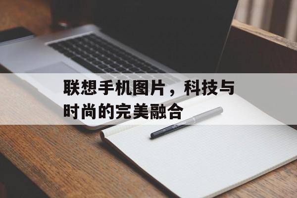 联想手机图片，科技与时尚的完美融合