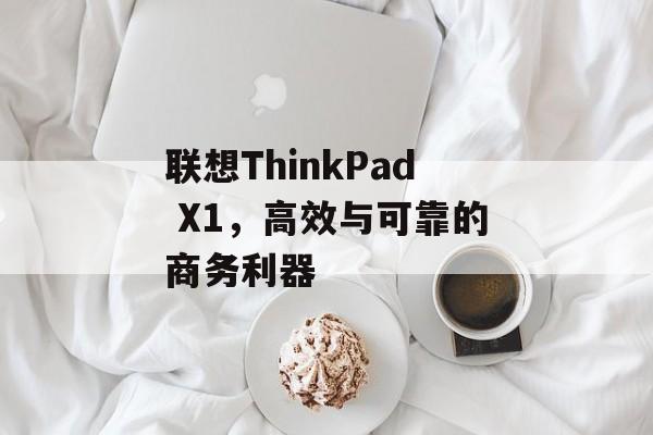 联想ThinkPad X1，高效与可靠的商务利器