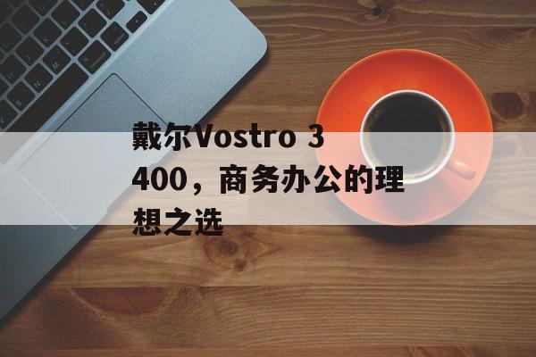 戴尔Vostro 3400，商务办公的理想之选
