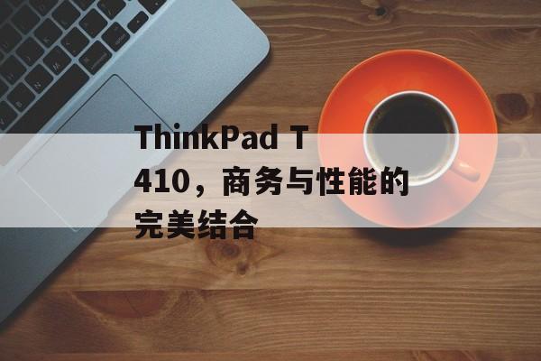 ThinkPad T410，商务与性能的完美结合