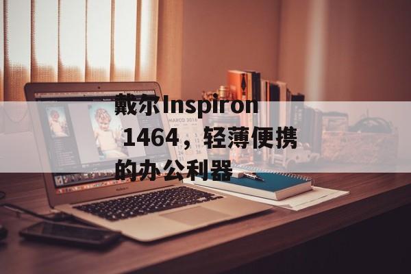戴尔Inspiron 1464，轻薄便携的办公利器