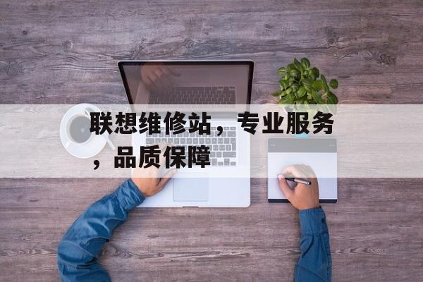 联想维修站，专业服务，品质保障