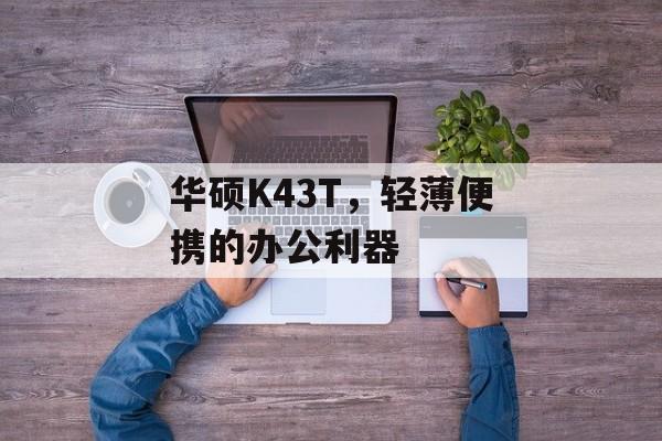 华硕K43T，轻薄便携的办公利器