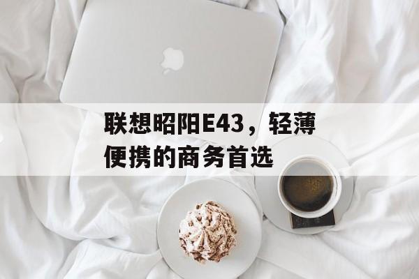 联想昭阳E43，轻薄便携的商务首选