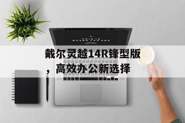 戴尔灵越14R锋型版，高效办公新选择