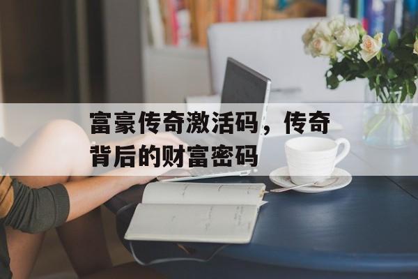 富豪传奇激活码，传奇背后的财富密码
