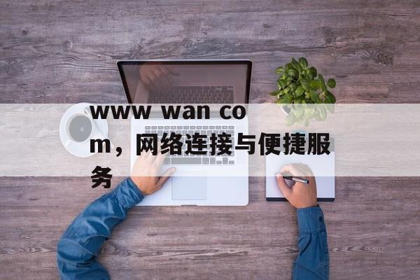 www wan com，网络连接与便捷服务