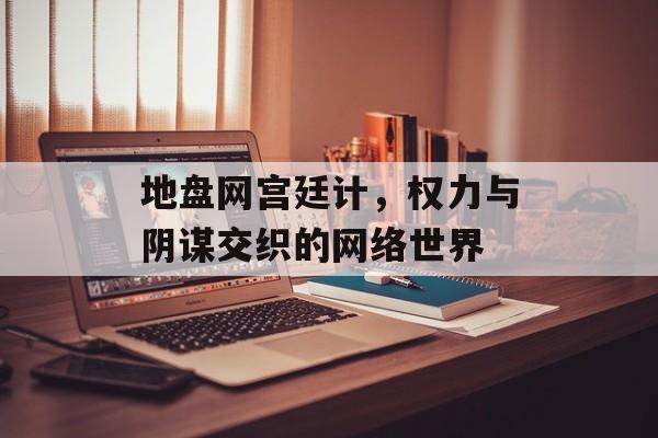 地盘网宫廷计，权力与阴谋交织的网络世界